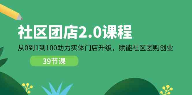 社区团店2.0课程，从0到1到100助力实体门店升级，赋能社区团购创业-生财有道