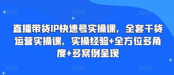 直播带货IP快速号实操课，全套干货运营实操课，实操经验+全方位多角度+多案例呈现-生财有道