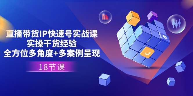 （11495期）直播带货IP快速号实战课，实操干货经验+全方位多角度+多案例呈现(18节)-生财有道
