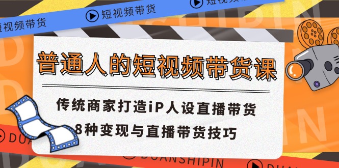 （11498期）普通人的短视频带货课 传统商家打造iP人设直播带货 8种变现与直播带货技巧-生财有道
