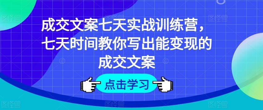 成交文案七天实战训练营，七天时间教你写出能变现的成交文案-生财有道