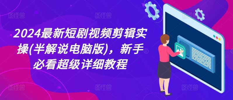2024最新短剧视频剪辑实操(半解说电脑版)，新手必看超级详细教程-生财有道