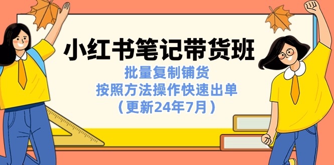 （11529期）小红书笔记-带货班：批量复制铺货，按照方法操作快速出单（更新24年7月）-生财有道
