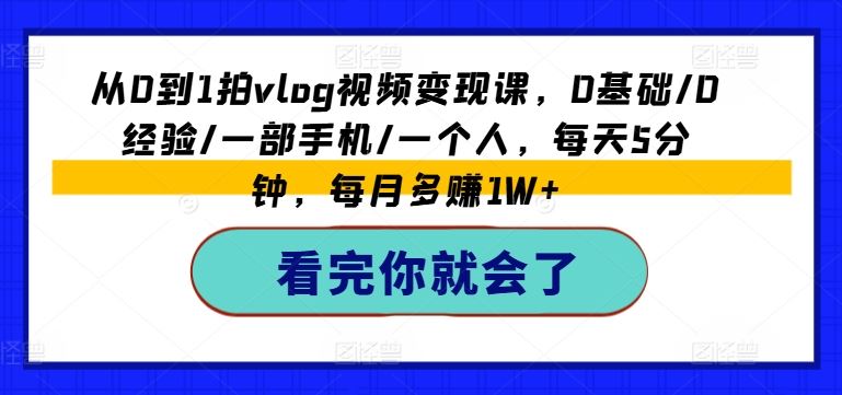 从0到1拍vlog视频变现课，0基础/0经验/一部手机/一个人，每天5分钟，每月多赚1W+-生财有道