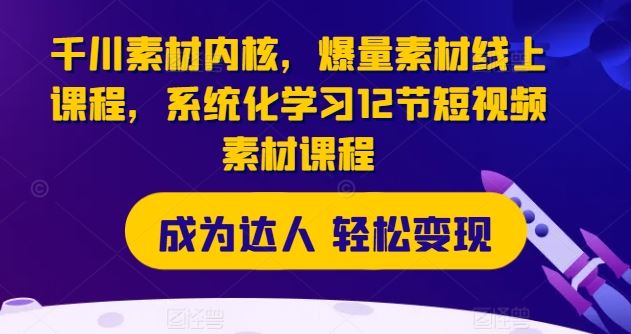 千川素材内核，爆量素材线上课程，系统化学习12节短视频素材课程-生财有道