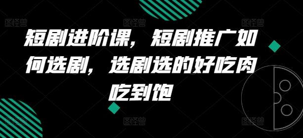 短剧进阶课，短剧推广如何选剧，选剧选的好吃肉吃到饱-生财有道