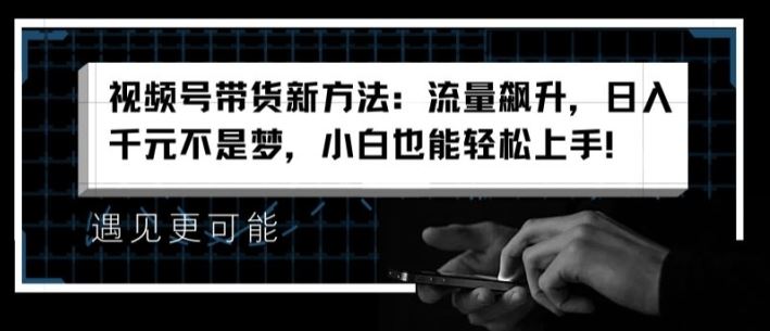 视频号带货新方法：流量飙升，日入千元不是梦，小白也能轻松上手【揭秘】-生财有道