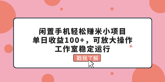 （11562期）闲置手机轻松赚米小项目，单日收益100+，可放大操作，工作室稳定运行-生财有道