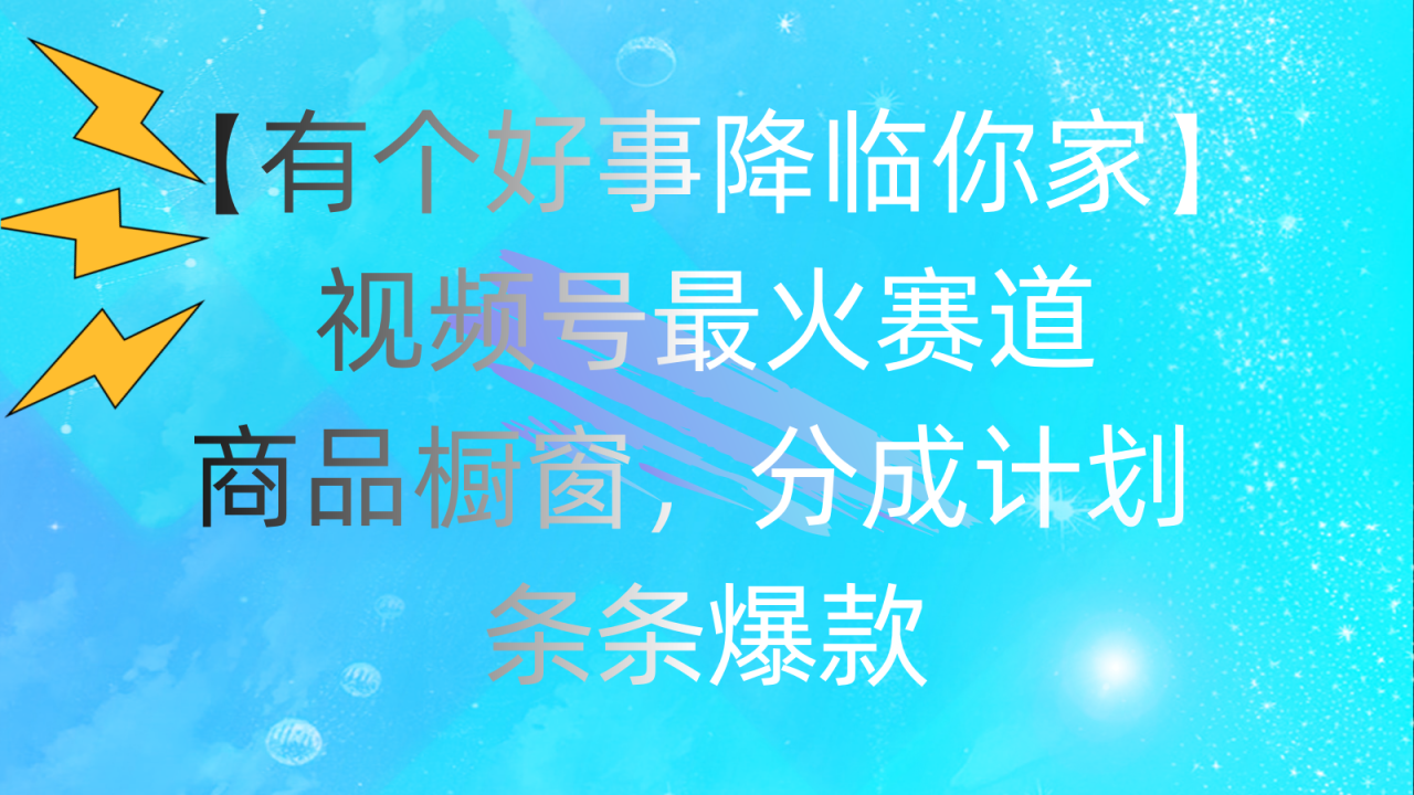 （11564期）有个好事 降临你家：视频号最火赛道，商品橱窗，分成计划 条条爆款，每…-生财有道
