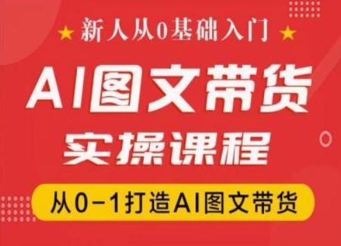 新人从0基础入门，抖音AI图文带货实操课程，从0-1打造AI图文带货-生财有道