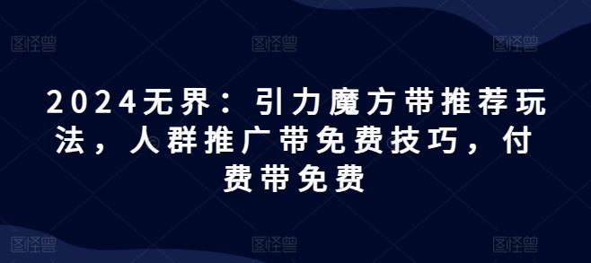 2024无界：引力魔方带推荐玩法，人群推广带免费技巧，付费带免费-生财有道