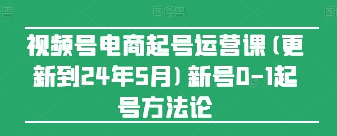 视频号电商起号运营课(更新24年7月)新号0-1起号方法论-生财有道