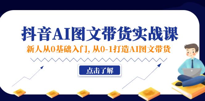 （11567期）新人从0基础入门，抖音-AI图文带货实战课，从0-1打造AI图文带货-生财有道