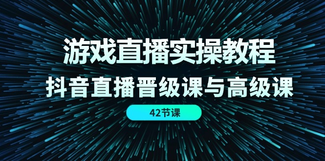（11568期）游戏直播实操教程，抖音直播晋级课与高级课（42节）-生财有道