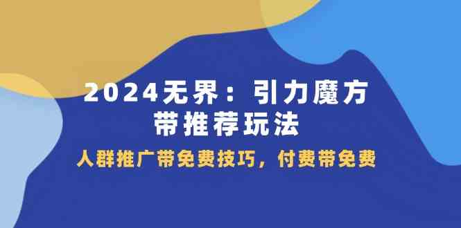 2024无界引力魔方带推荐玩法，人群推广带免费技巧，付费带免费-生财有道