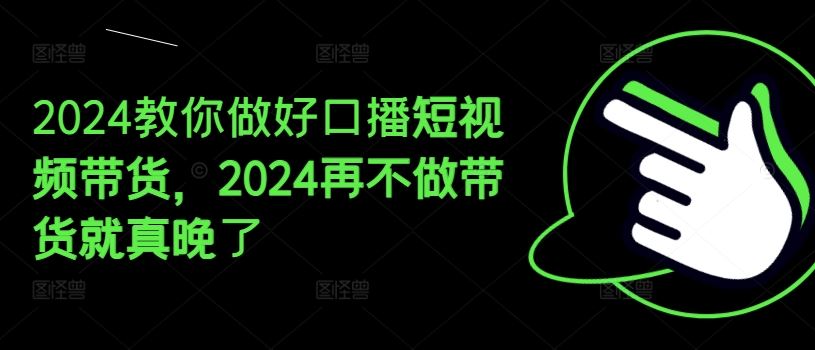 2024教你做好口播短视频带货，2024再不做带货就真晚了-生财有道