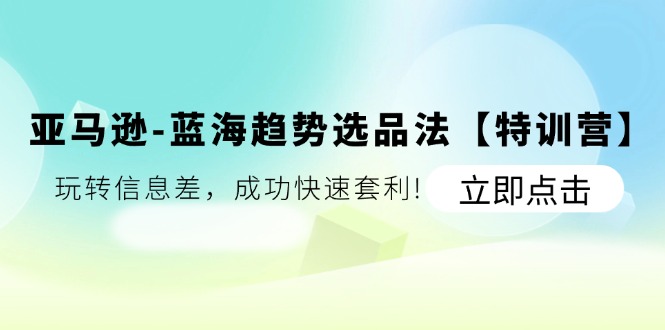 （11591期）亚马逊-蓝海趋势选品法【特训营】：玩转信息差，成功快速套利!-生财有道