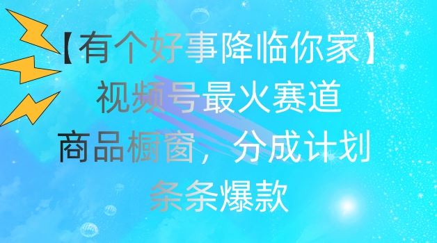 【有个好事降临你家】视频号爆火赛道，商品橱窗，分成计划，条条爆款【揭秘】-生财有道