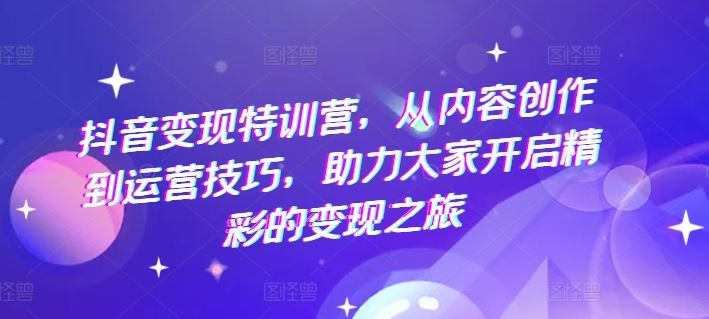 抖音变现特训营，从内容创作到运营技巧，助力大家开启精彩的变现之旅-生财有道