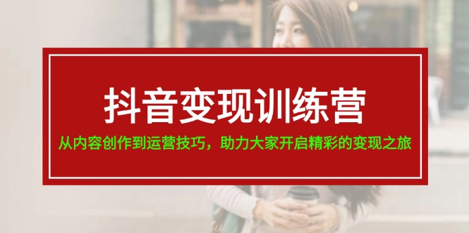 （11593期）抖音变现训练营，从内容创作到运营技巧，助力大家开启精彩的变现之旅-生财有道