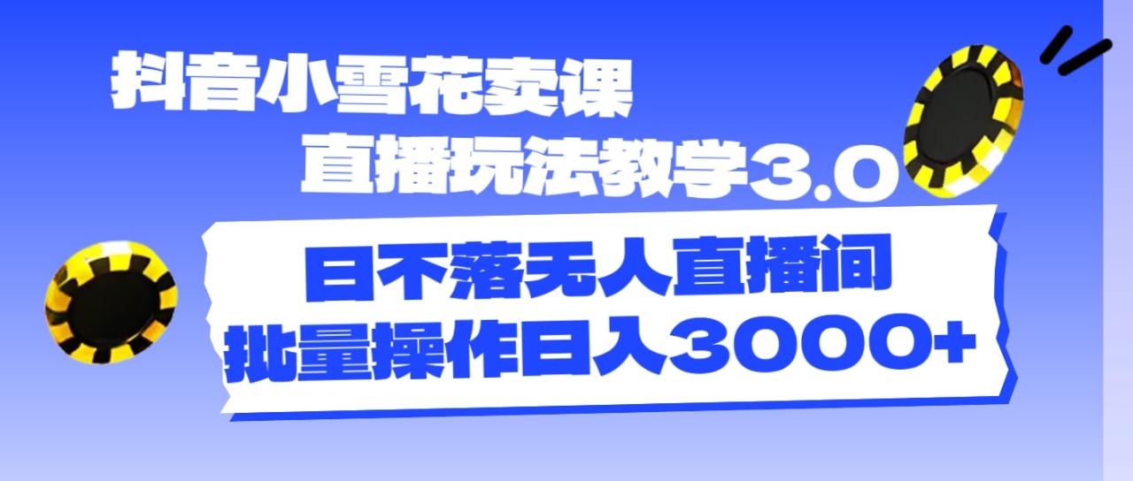 （11595期）抖音小雪花卖课直播玩法教学3.0，日不落无人直播间，批量操作日入3000+-生财有道