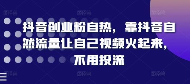 抖音创业粉自热，靠抖音自然流量让自己视频火起来，不用投流-生财有道