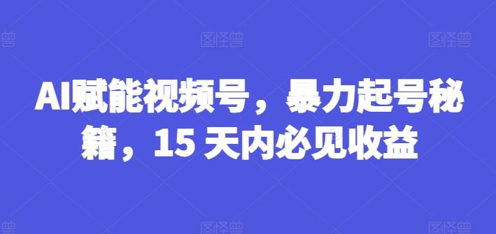 AI赋能视频号，暴力起号秘籍，15 天内必见收益【揭秘】-生财有道