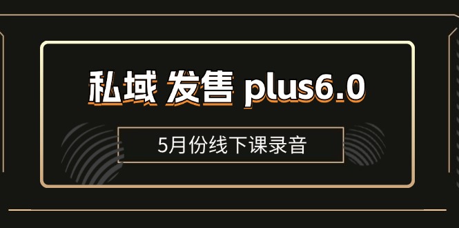 （11612期）私域 发售 plus6.0【5月份线下课录音】/全域套装 sop流程包，社群发售…-生财有道