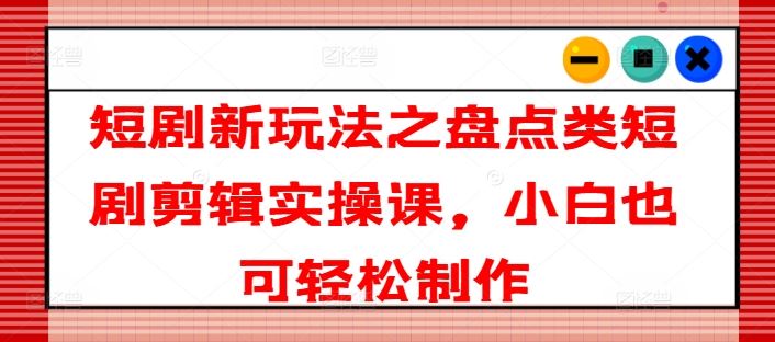 短剧新玩法之盘点类短剧剪辑实操课，小白也可轻松制作-生财有道