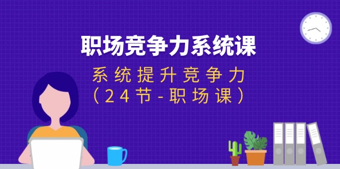 （11617期）职场-竞争力系统课：系统提升竞争力（24节-职场课）-生财有道