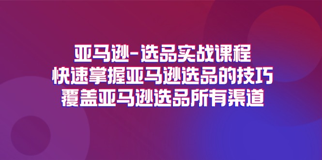 （11620期）亚马逊-选品实战课程，快速掌握亚马逊选品的技巧，覆盖亚马逊选品所有渠道-生财有道