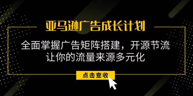 （11619期）亚马逊-广告成长计划，掌握广告矩阵搭建/开源节流/流量来源多元化-生财有道