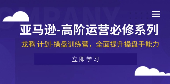 （11625期）亚马逊-高阶运营必修系列，龙腾 计划-操盘训练营，全面提升操盘手能力-生财有道