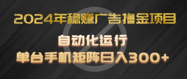 2024年稳赚广告撸金项目，全程自动化运行，单台手机就可以矩阵操作，日入300+【揭秘】-生财有道