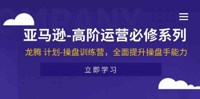 亚马逊高阶运营必修系列，龙腾计划-操盘训练营，全面提升操盘手能力-生财有道