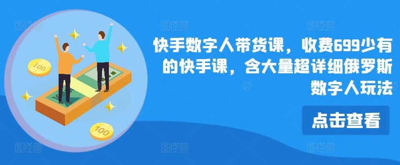 快手数字人带货课，收费699少有的快手课，含大量超详细俄罗斯数字人玩法-生财有道