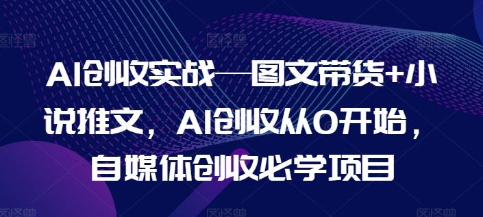 AI创收实战—图文带货+小说推文，AI创收从0开始，自媒体创收必学项目-生财有道