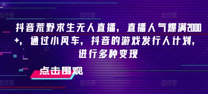 抖音荒野求生无人直播，直播人气爆满2000+，通过小风车，抖音的游戏发行人计划，进行多种变现【揭秘】-生财有道