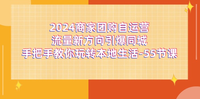 （11655期）2024商家团购-自运营流量新方向引爆同城，手把手教你玩转本地生活-55节课-生财有道