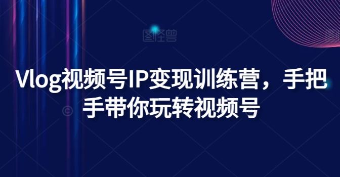 Vlog视频号IP变现训练营，手把手带你玩转视频号-生财有道