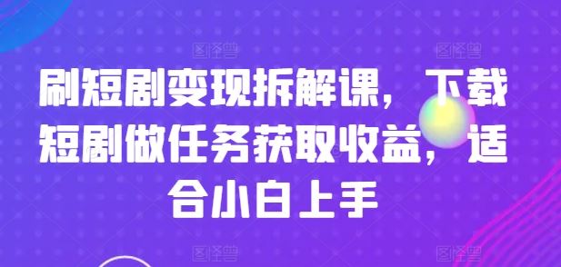 刷短剧变现拆解课，下载短剧做任务获取收益，适合小白上手-生财有道