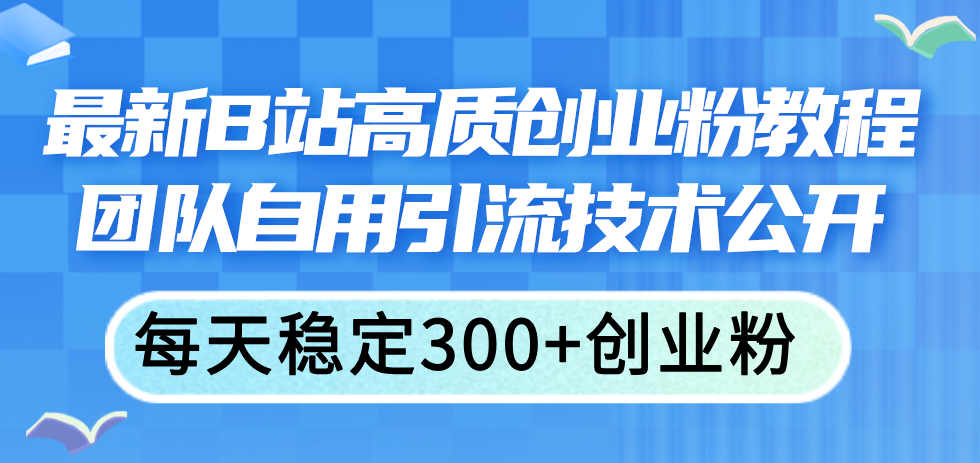（11661期）最新B站高质创业粉教程，团队自用引流技术公开，每天稳定300+创业粉-生财有道