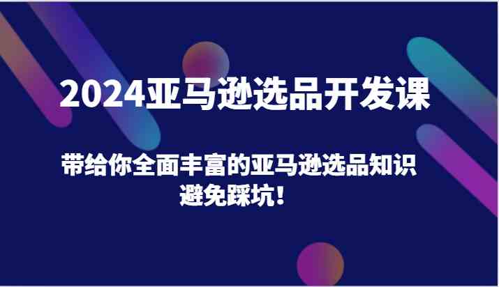 2024亚马逊选品开发课，带给你全面丰富的亚马逊选品知识，避免踩坑！-生财有道