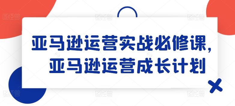 亚马逊运营实战必修课，亚马逊运营成长计划-生财有道