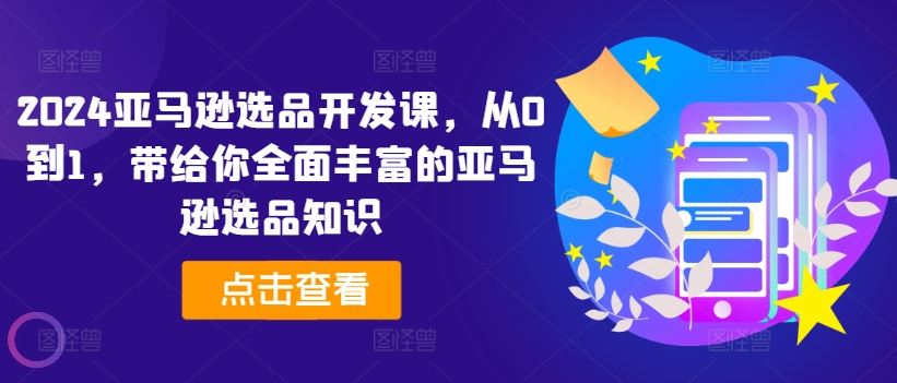 2024亚马逊选品开发课，从0到1，带给你全面丰富的亚马逊选品知识-生财有道