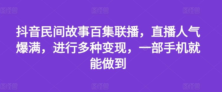 抖音民间故事百集联播，直播人气爆满，进行多种变现，一部手机就能做到【揭秘】-生财有道