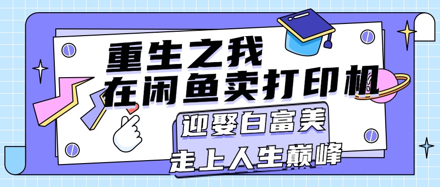 （11681期）重生之我在闲鱼卖打印机，月入过万，迎娶白富美，走上人生巅峰-生财有道