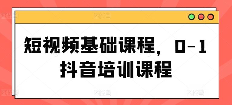 短视频基础课程，0-1抖音培训课程-生财有道