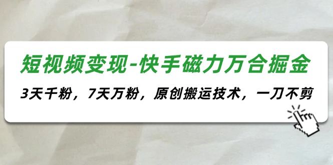 （11691期）短视频变现-快手磁力万合掘金，3天千粉，7天万粉，原创搬运技术，一刀不剪-生财有道