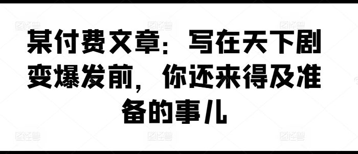 某付费文章：写在天下剧变爆发前，你还来得及准备的事儿-生财有道